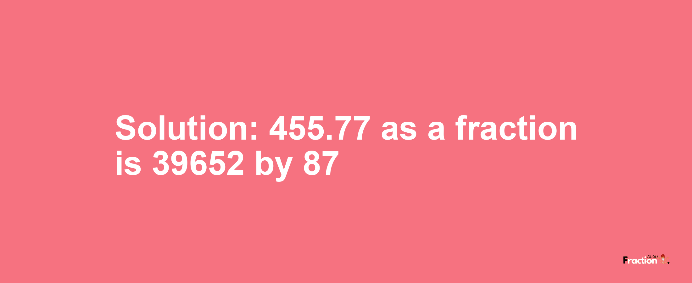 Solution:455.77 as a fraction is 39652/87